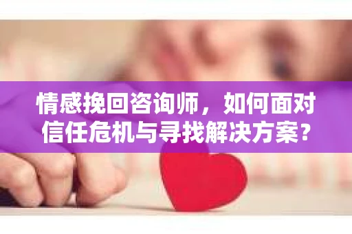 情感挽回咨询师，如何面对信任危机与寻找解决方案？