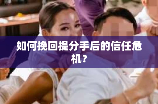 如何挽回提分手后的信任危机？