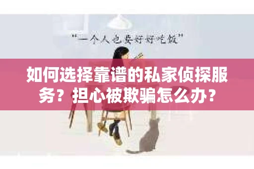 如何选择靠谱的私家侦探服务？担心被欺骗怎么办？