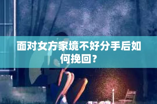 面对女方家境不好分手后如何挽回？