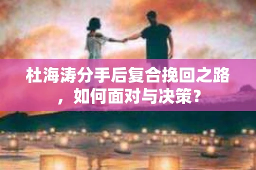 杜海涛分手后复合挽回之路，如何面对与决策？