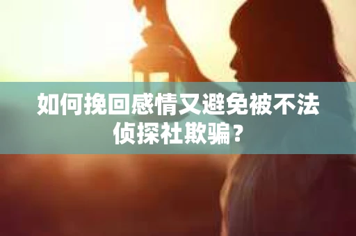 如何挽回感情又避免被不法侦探社欺骗？