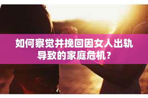 如何察觉并挽回因女人出轨导致的家庭危机？