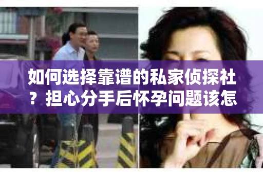 如何选择靠谱的私家侦探社？担心分手后怀孕问题该怎么办？