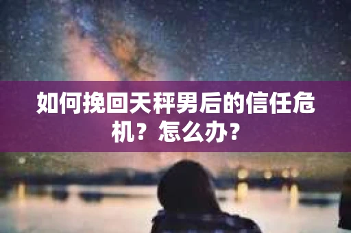 如何挽回天秤男后的信任危机？怎么办？