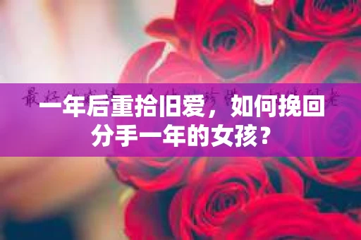 一年后重拾旧爱，如何挽回分手一年的女孩？