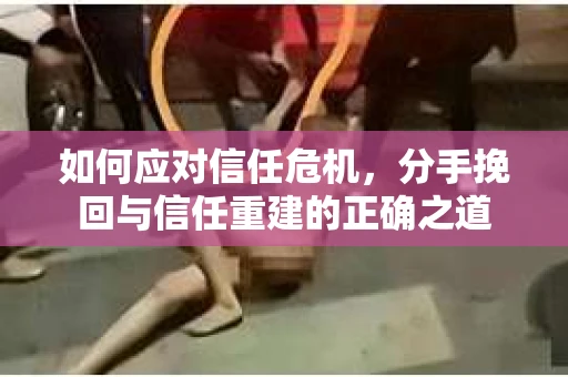 如何应对信任危机，分手挽回与信任重建的正确之道