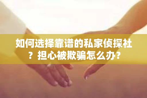 如何选择靠谱的私家侦探社？担心被欺骗怎么办？