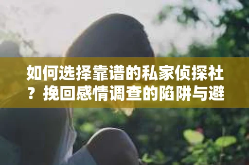 如何选择靠谱的私家侦探社？挽回感情调查的陷阱与避坑指南