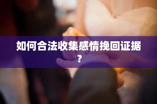 如何合法收集感情挽回证据？
