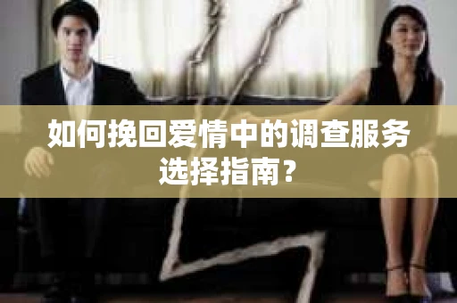 如何挽回爱情中的调查服务选择指南？