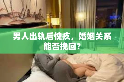男人出轨后愧疚，婚姻关系能否挽回？