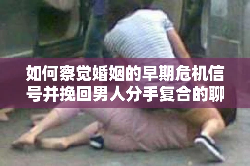 如何察觉婚姻的早期危机信号并挽回男人分手复合的聊天技巧？