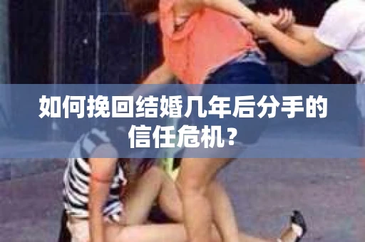 如何挽回结婚几年后分手的信任危机？