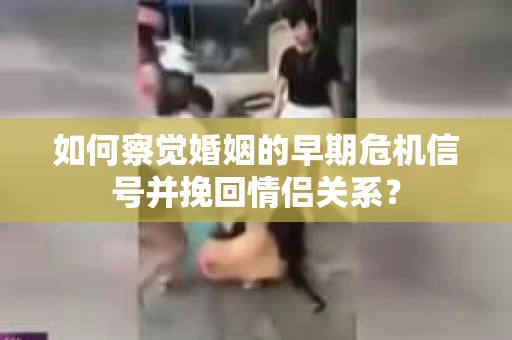 如何察觉婚姻的早期危机信号并挽回情侣关系？