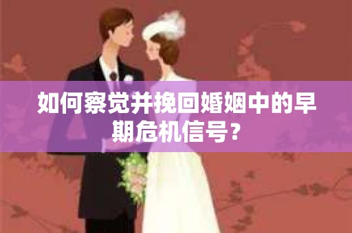 如何察觉并挽回婚姻中的早期危机信号？