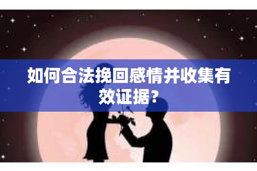 如何合法挽回感情并收集有效证据？
