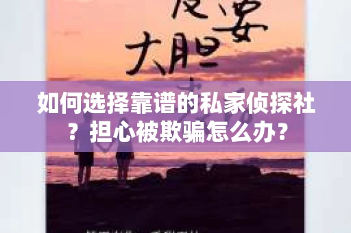 如何选择靠谱的私家侦探社？担心被欺骗怎么办？