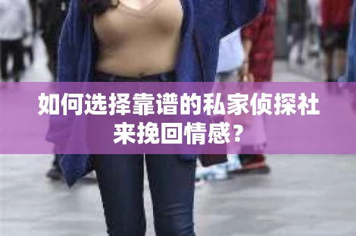 如何选择靠谱的私家侦探社来挽回情感？