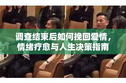 调查结束后如何挽回爱情，情绪疗愈与人生决策指南