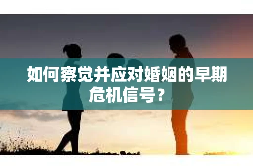 如何察觉并应对婚姻的早期危机信号？