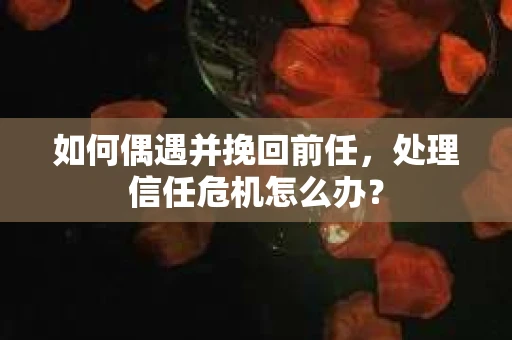 如何偶遇并挽回前任，处理信任危机怎么办？