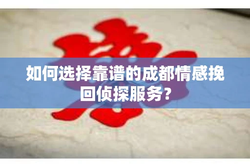 如何选择靠谱的成都情感挽回侦探服务？