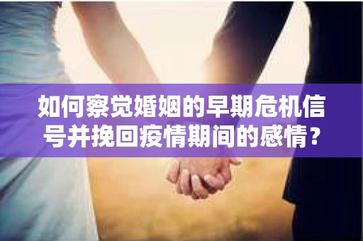 如何察觉婚姻的早期危机信号并挽回疫情期间的感情？