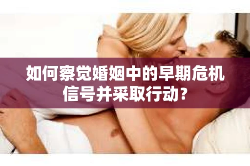 如何察觉婚姻中的早期危机信号并采取行动？
