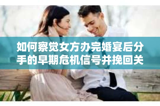 如何察觉女方办完婚宴后分手的早期危机信号并挽回关系？