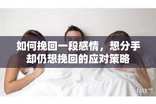 如何挽回一段感情,想分手却仍想挽回的应对策略 如何挽回一段感情,想分手却仍想挽回的应对策略