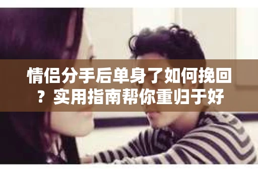 情侣分手后单身了如何挽回？实用指南帮你重归于好