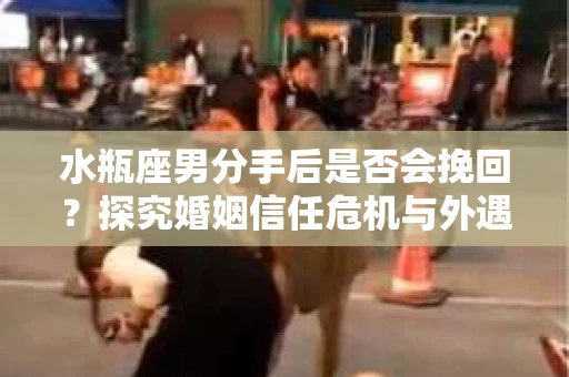 水瓶座男分手后是否会挽回？探究婚姻信任危机与外遇嫌疑的应对策略