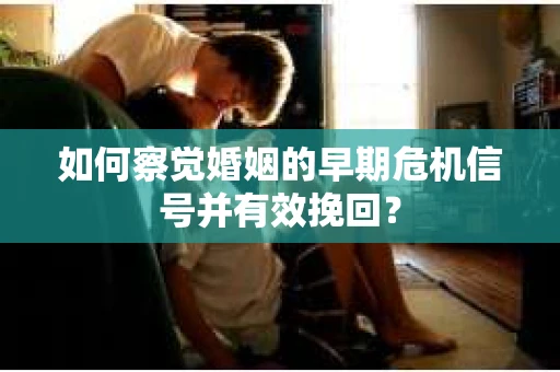 如何察觉婚姻的早期危机信号并有效挽回？