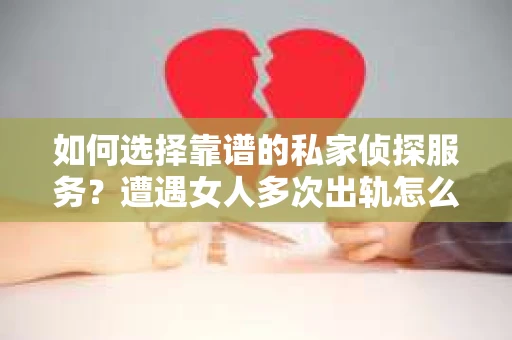 如何选择靠谱的私家侦探服务？遭遇女人多次出轨怎么办？