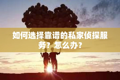 如何选择靠谱的私家侦探服务？怎么办？