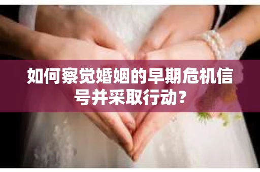 如何察觉婚姻的早期危机信号并采取行动？