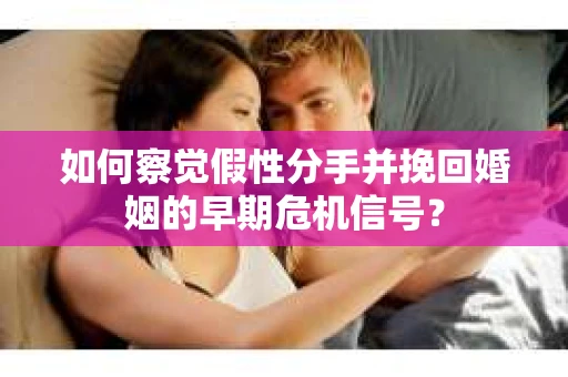 如何察觉假性分手并挽回婚姻的早期危机信号？