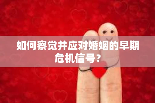 如何察觉并应对婚姻的早期危机信号？