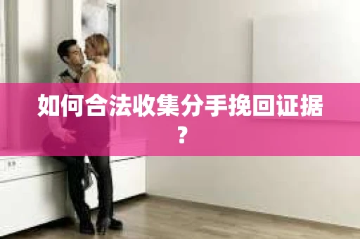如何合法收集分手挽回证据？