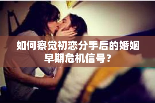 如何察觉初恋分手后的婚姻早期危机信号？