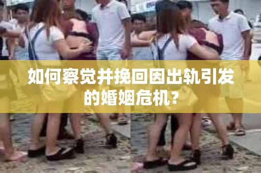 如何察觉并挽回因出轨引发的婚姻危机？