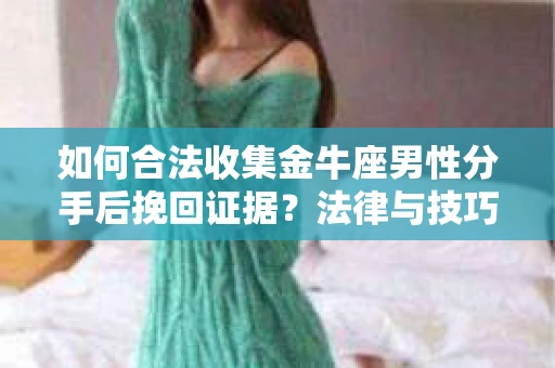 如何合法收集金牛座男性分手后挽回证据?法律与技巧的双重指导 如何合法收集金牛座男性分手后挽回证据?法律与技巧的双重指导