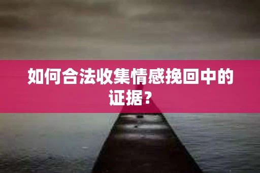 如何合法收集情感挽回中的证据? 如何合法收集情感挽回中的证据?