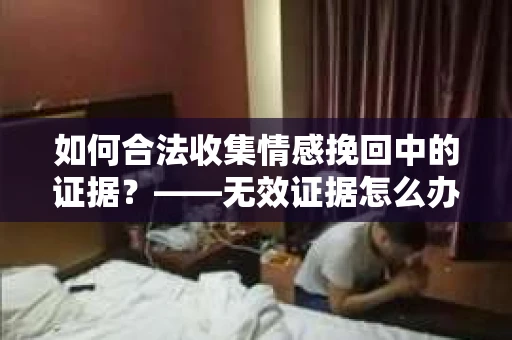 如何合法收集情感挽回中的证据？——无效证据怎么办？