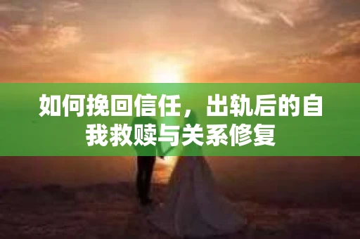 如何挽回信任，出轨后的自我救赎与关系修复