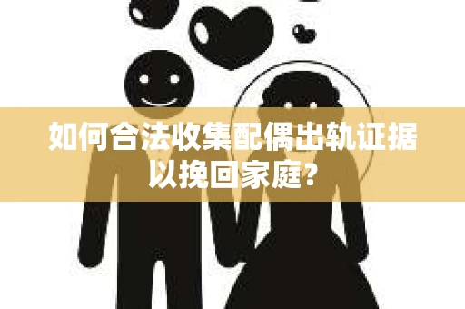 如何合法收集配偶出轨证据以挽回家庭？