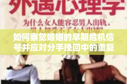 如何察觉婚姻的早期危机信号并应对分手挽回中的重复错误? 如何察觉婚姻的早期危机信号并应对分手挽回中的重复错误?