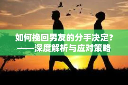 如何挽回男友的分手决定？——深度解析与应对策略
