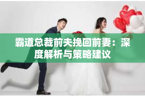 霸道总裁前夫挽回前妻：深度解析与策略建议